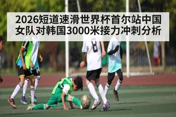 2026短道速滑世界杯首尔站中国女队对韩国3000米接力冲刺分析 | c7c7.app