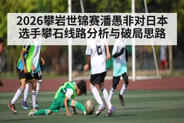 2026攀岩世锦赛潘愚非对日本选手攀石线路分析与破局思路 - c7